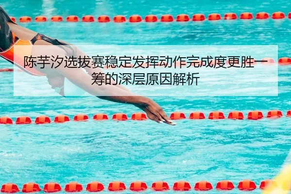陈芋汐选拔赛稳定发挥动作完成度更胜一筹的深层原因解析