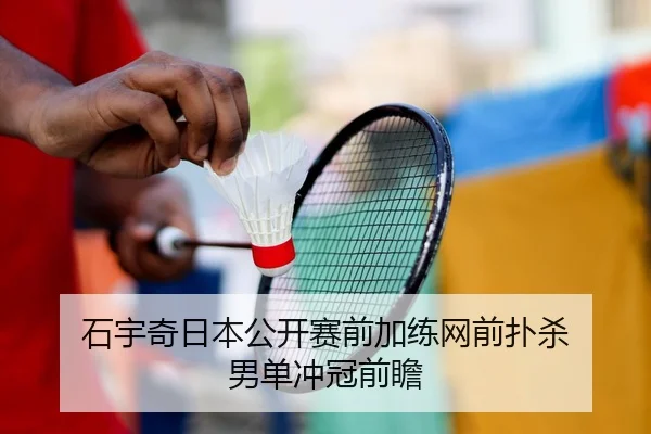 石宇奇日本公开赛前加练网前扑杀 男单冲冠前瞻