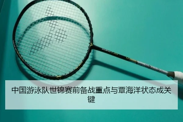 中国游泳队世锦赛前备战重点与覃海洋状态成关键