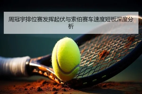 周冠宇排位赛发挥起伏与索伯赛车速度短板深度分析