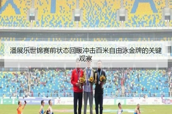 潘展乐世锦赛前状态回暖冲击百米自由泳金牌的关键观察