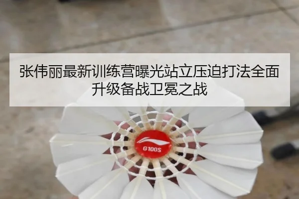 张伟丽最新训练营曝光站立压迫打法全面升级备战卫冕之战