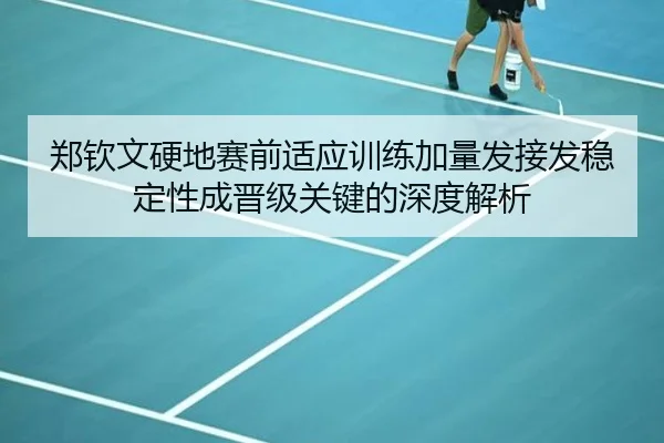 郑钦文硬地赛前适应训练加量发接发稳定性成晋级关键的深度解析