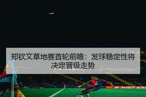 郑钦文草地赛首轮前瞻：发球稳定性将决定晋级走势