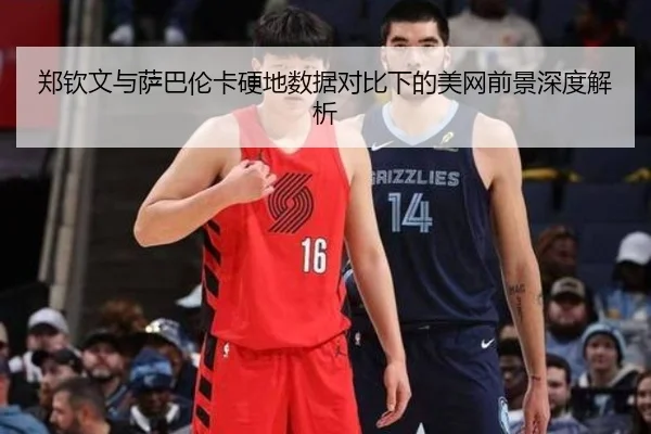 郑钦文与萨巴伦卡硬地数据对比下的美网前景深度解析
