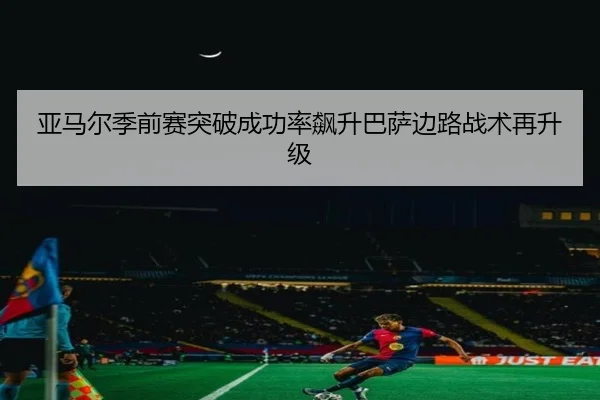 亚马尔季前赛突破成功率飙升巴萨边路战术再升级