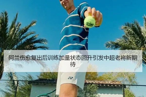 阿兰伤愈复出后训练加量状态回升引发中超老将新期待