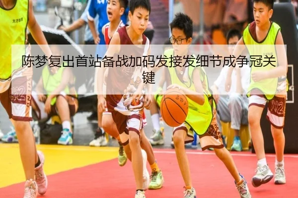 陈梦复出首站备战加码发接发细节成争冠关键