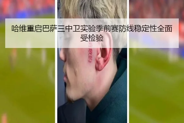 哈维重启巴萨三中卫实验季前赛防线稳定性全面受检验