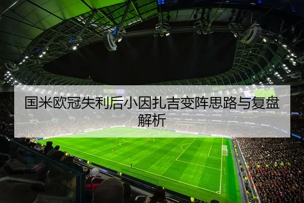 国米欧冠失利后小因扎吉变阵思路与复盘解析